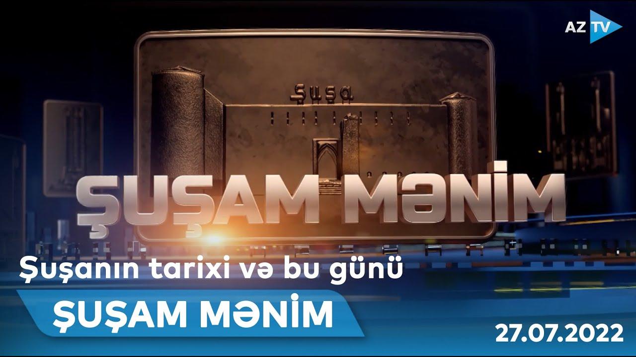 ŞUŞAM MƏNİM - 27.07.2022